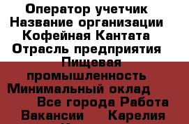 Оператор-учетчик › Название организации ­ Кофейная Кантата › Отрасль предприятия ­ Пищевая промышленность › Минимальный оклад ­ 60 000 - Все города Работа » Вакансии   . Карелия респ.,Костомукша г.